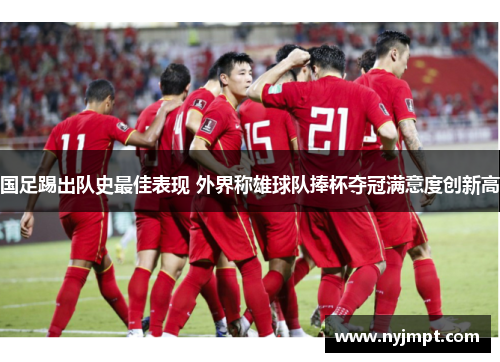 国足踢出队史最佳表现 外界称雄球队捧杯夺冠满意度创新高