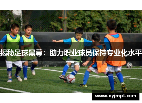 揭秘足球黑幕：助力职业球员保持专业化水平